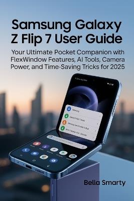 Samsung Galaxy Z Flip 7 User Guide: Your Ultimate Pocket Companion with FlexWindow Features, AI Tools, Camera Power, and Time-Saving Tricks for 2025 - Bella Smarty - cover