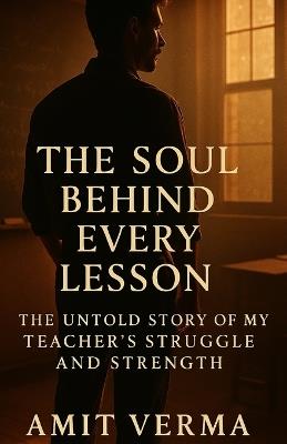 The Soul Behind Every Lesson: The Untold Story of a Teacher's Struggle and Strength - Amit Verma - cover