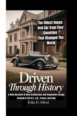 Driven Through History: The Oldest House And Car from Four Countries That Changed The World: (A Rich Narrative Of How Architecture And Automotive Design Evolved In The U.S., U.K., France, And Italy - Erika D Alfred - cover