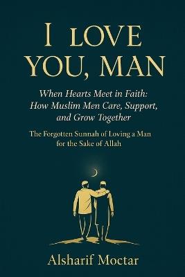 I Love You, Man: When Hearts Meet in Faith: How Muslim Men Care, Support, and Grow Together - Alsharif Moctar - cover