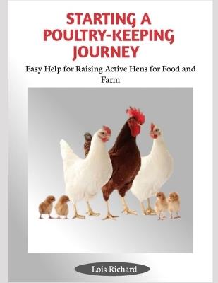 Starting a Poultry-Keeping Journey: Easy Help for Raising Active Hens for Food and Farm - Lois Richard - cover