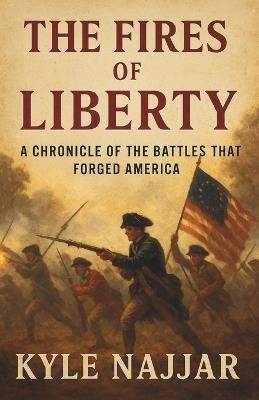The Fires of Liberty: A Chronical of the Battles that Forged America - Kyle Najjar - cover