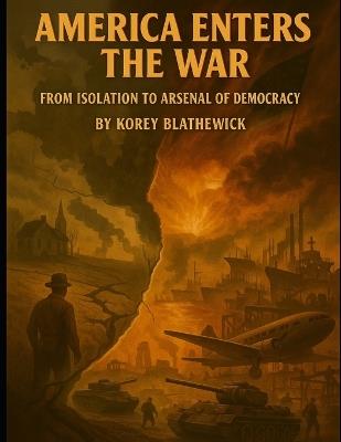 America Enters the War: From Isolation to Arsenal of Democracy - Korey Blathewick - cover