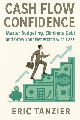 Cash Flow Confidence: Master Budgeting, Eliminate Debt, and Grow Your Net Worth with Ease - Eric Tanzier - cover