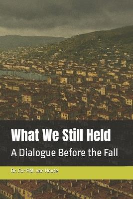 What We Still Held: A Dialogue Before the Fall - Cor P M Van Houte - cover