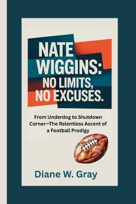 Nate Wiggins: No Limits, No Excuses: From Underdog to Shutdown Corner-The Relentless Ascent of a Football Prodigy - Diane W Gray - cover