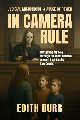 In Camera Rule: Judicial Misconduct & Abuse of Power: Navigating my way through the most abusive, corrupt Irish Family Law Courts - Edith Durr - cover