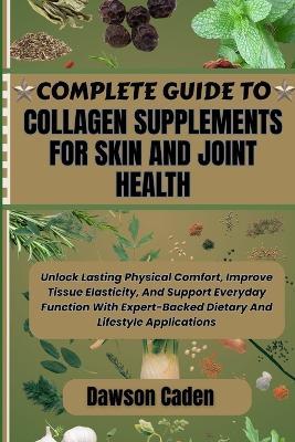 Complete Guide to Collagen Supplements for Skin and Joint Health: Unlock Lasting Physical Comfort, Improve Tissue Elasticity, And Support Everyday Function With Expert-Backed Dietary And Lifestyle Applications - Dawson Caden - cover