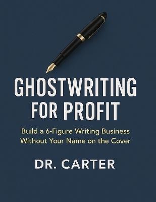 Ghostwriting for Profit: Build a 6-Figure Writing Business Without Your Name on the Cover - Carter - cover