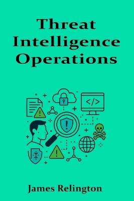 Threat Intelligence Operations: Gathering, Enriching, and Responding to Indicators - James Relington - cover