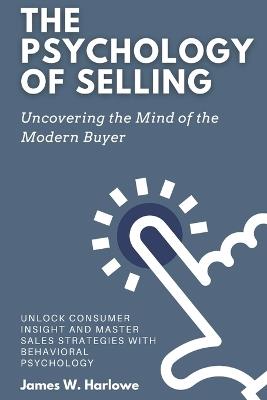 The Psychology of Selling: Uncovering the Mind of the Modern Buyer: Unlock Consumer Insight and Master Sales Strategies with Behavioral Psychology - Emily Thompson - cover