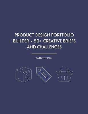 Product Design Portfolio Builder - 50+ Creative Briefs and Challenges: Practice Projects and Realistic Briefs for UX, Industrial, and Branding Designers Build Portfolios, Strengthen Design Thinking, and Practice Before Product Design Interviews - Aa Printworks - cover