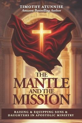 The Mantle and the Mission: Raising & Equipping Sons & Daughters in Apostolic Ministry - Timothy Atunnise - cover