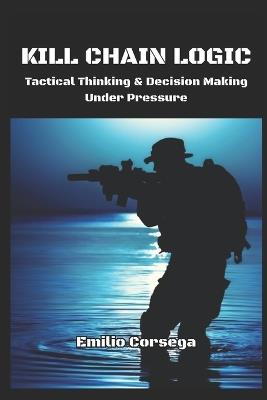 Kill Chain Logic: Tactical Thinking & Decision Making Under Pressure - Emilio Corsega - cover