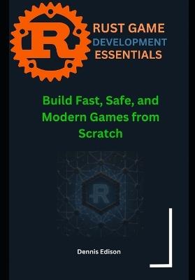 Rust Game Development Essentials: Build Fast, Safe, and Modern Games from Scratch - Dennis Edison - cover
