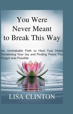 You Were Never Meant to Break This Way: An Unshakable Path to Heal your Heart, Reclaiming Your Joy and Finding Peace You Forgot Was Possible - Lisa Clinton - cover