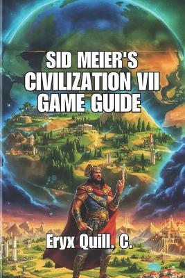 Sid Meier's Civilization VII Game Guide: Winning Early Rushes, City Management, and Strategies for Competitive Play - Eryx Quill C - cover
