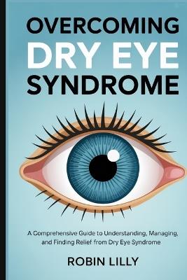 Overcoming Dry Eye Syndrome: A Comprehensive Guide to Understanding, Managing, and Finding Relief from Dry Eye Syndrome - Robin Lilly - cover