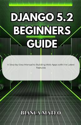 Django 5.2 Beginners Guide: A Step-by-Step Manual to Building Web Apps with the Latest Features - Bianca Mateo - cover