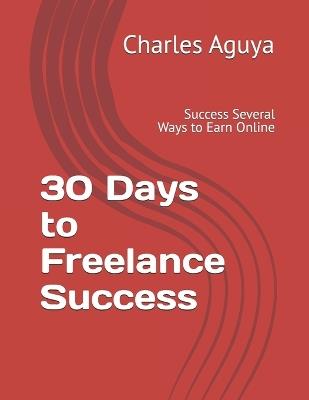 30 Days to Freelance Success: Success Several Ways to Earn Online - Charles Aguya - cover
