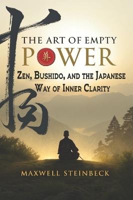 The Art of Empty Power: Zen, Bushido, and the Japanese Way of Inner Clarity: Embrace strength through stillness with ancient Japanese disciplines for harmony, resilience, and purpose. - Maxwell Steinbeck - cover