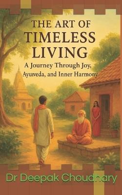 The Art of Timeless Living: A Journey Through Joy, Ayurveda, and Inner Harmony - Deepak Choudhary - cover