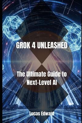 Grok 4 Unleashed: The Ultimate Guide to Next-Level AI - Lucas Edward - cover