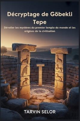 Décryptage de Göbekli Tepe: Dévoiler les mystères du premier temple du monde et les origines de la civilisation - Tarvin Selor - cover
