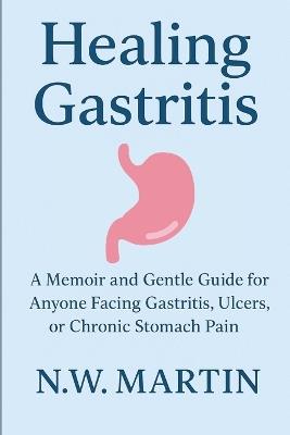 Healing Gastritis: A Memoir and Gentle Guide for Anyone Facing Gastritis, Ulcers, or Chronic Stomach Pain - N W Martin - cover