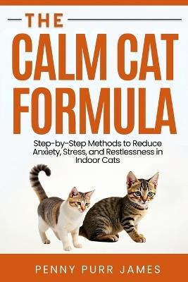 The Calm Cat Formula: Step-By-Step Methods To Reduce Anxiety, Stress, And Restlessness In Indoor Cats - Penny Purr James - cover