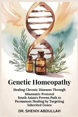 Genetic Homeopathy: Healing Chronic Diseases Through Miasmatic Protocol: South Asian's Proven Path to Permanent Healing by Targeting Inherited Genes - Sheikh Abdullah - cover