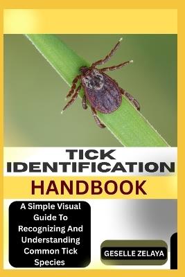 TICK IDENTIFICATION HANDBOOKt: A Simple Visual Guide To Recognizing And Understanding Common Tick Species - Geselle Zelaya - cover
