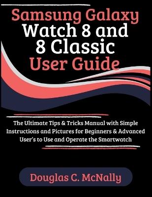 Samsung Galaxy Watch 8 and 8 Classic User Guide: The Ultimate Tips & Tricks Manual with Simple Instructions and Pictures for Beginners & Advanced User's to Use and Operate the Smartwatch - Douglas C McNally - cover