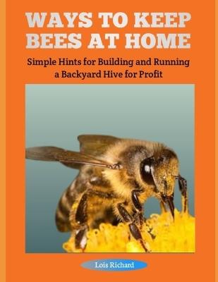 Ways to Keep Bees at Home: Simple Hints for Building and Running a Backyard Hive for Profit - Lois Richard - cover