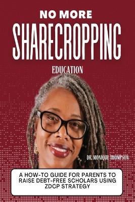 No More Sharecropping Education: The Zero Debt College Project Story: A How-To Guide For Parents To Raise Debt-Free Scholars Using ZDCP Strategy - Tamia Thompson,Monique Thompson - cover