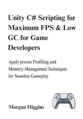 Unity C# Scripting for Maximum FPS & Low GC for Game Developers: Apply proven Profiling and Memory-Management Techniques for Seamless Gameplay - Morgan Higgins - cover