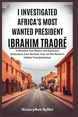 I Investigated Africa's Most Wanted President: Ibrahim Traoré - Don't Trust Everything You See on the Internet: A Detailed Live Report and Exclusive Interviews from Burkina Faso on the Nation's ...... - Historyhub Bynel - cover