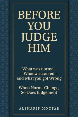 Before You Judge Him: What Was Normal, - What Was Sacred - and What You Got Wrong - Alsharif Moctar - cover