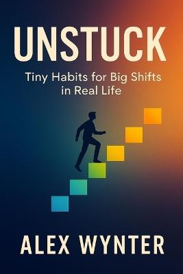 Unstuck: Tiny Habits for Big Shifts in Real Life - Alex Wynter - cover