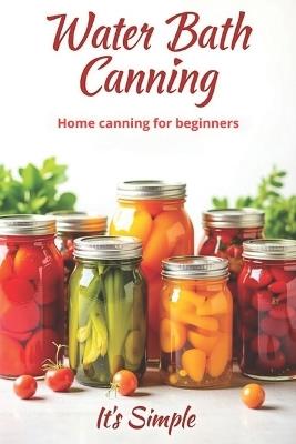 Water Bath Canning it's simple: Proven recipes for homemade preparations from vegetables, fruits and berries. Preserve the natural taste and benefits of products without complicated devices - Svitana - cover