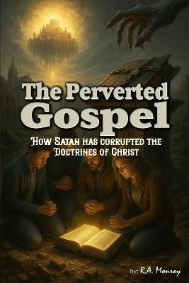 The Perverted Gospel: How Satan Has Corrupted the Doctrines of Christ - R A Monroy - cover