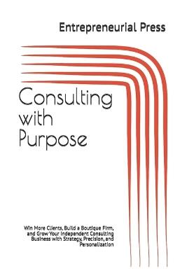 Consulting with Purpose: Win More Clients, Build a Boutique Firm, and Grow Your Independent Consulting Business with Strategy, Precision, and Personalization - Entrepreneurial Press - cover