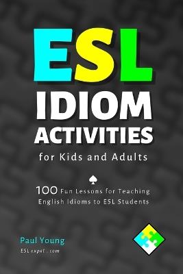 ESL Idiom Activities for Kids and Adults: 100 Fun Lessons for Teaching English Idioms to ESL Students - Paul Young - cover