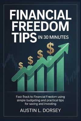 Financial Freedom Tips in 30 Minutes: Fast-Track to Financial Freedom Using Simple Budgeting and Practical Tips for Saving and Investing - Austin L Dorsey - cover