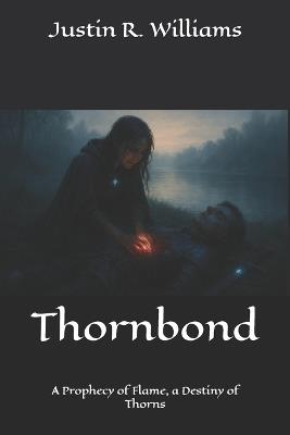 Thornbond: A Prophecy of Flame, a Destiny of Thorns - Justin R Williams - cover