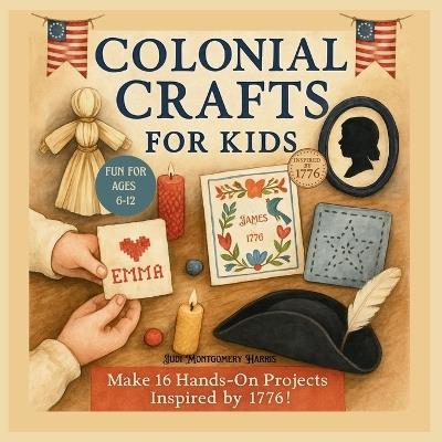 Colonial Crafts for Kids: Step Back in Time with 16 Fun Colonial Crafts for Ages 6-12, Inspired by Early America 1776 - Judi Montgomery Harris - cover