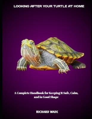 Looking After Your Turtle at Home: A Complete Handbook for Keeping It Safe, Calm, and in Good Shape - Richard Wade - cover