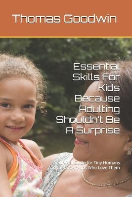 Essential Skills For Kids Because Adulting Shouldn't Be A Surprise: A Survival Guide for Tiny Humans and the Grown-ups Who Love Them - Thomas Goodwin - cover