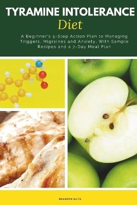 Tyramine Intolerance Diet: A Beginner's 5-Step Action Plan to Managing Triggers, Migraines and Anxiety, With Sample Recipes and a 7-Day Meal Plan - Brandon Gilta - cover