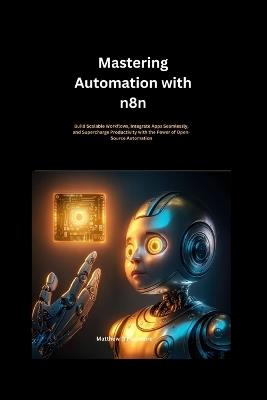 Mastering Automation with n8n: Build Scalable Workflows, Integrate Apps Seamlessly, and Supercharge Productivity with the Power of Open-Source Automation - Matthew D Passmore - cover
